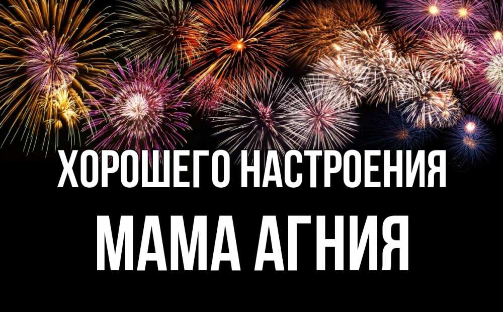 Открытка на каждый день с именем, Мама-Агния Хорошего настроения Фейрверг 1 Прикольная открытка с пожеланием онлайн скачать бесплатно 