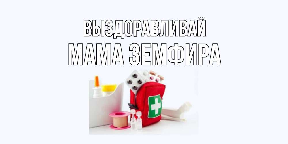 Открытка на каждый день с именем, Мама-Земфира Выздоравливай аптечка Прикольная открытка с пожеланием онлайн скачать бесплатно 