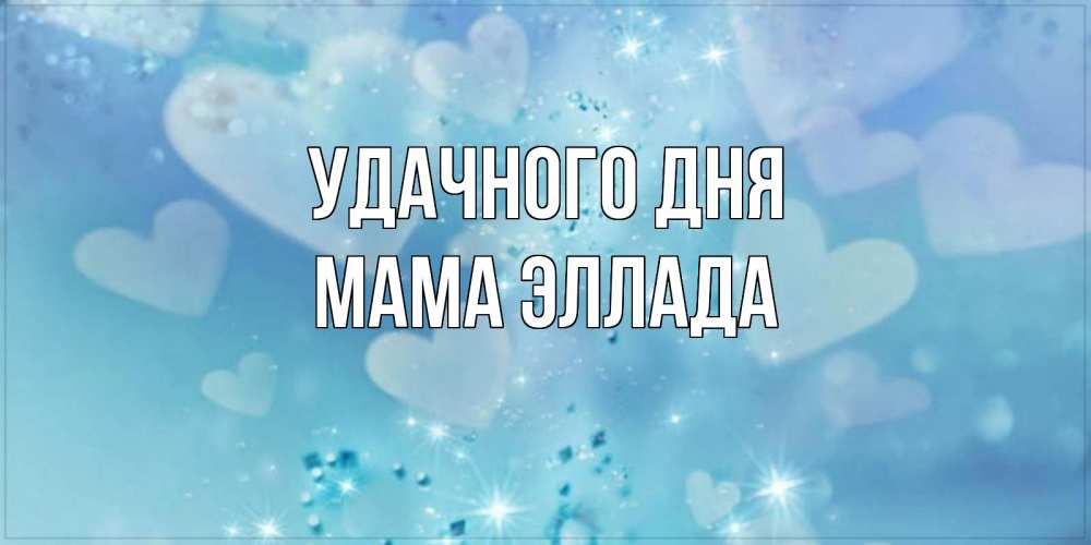 Открытка на каждый день с именем, Мама-Эллада Удачного дня хорошего дня Прикольная открытка с пожеланием онлайн скачать бесплатно 