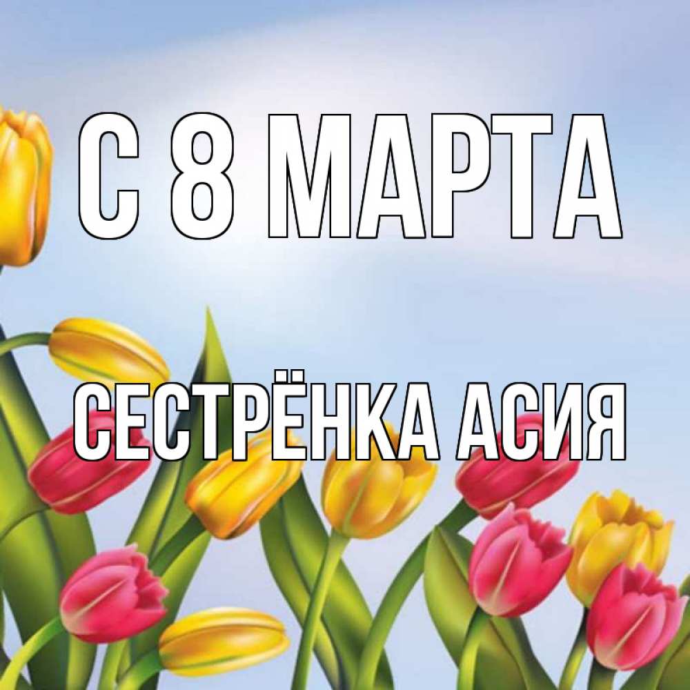 Открытка на каждый день с именем, Сестрёнка-Асия С 8 марта международный женский день Прикольная открытка с пожеланием онлайн скачать бесплатно 