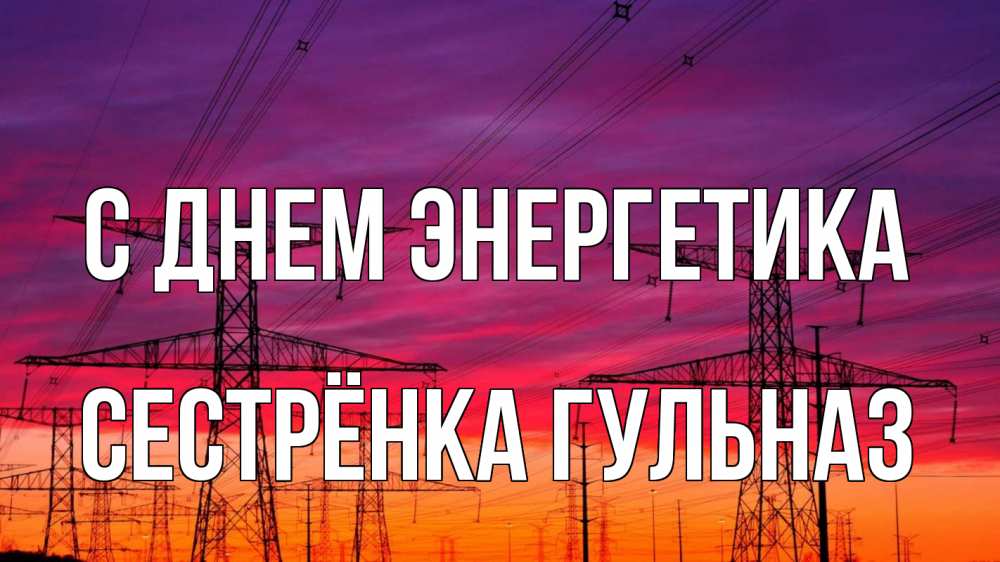Открытка на каждый день с именем, Сестрёнка-Гульназ С днем энергетика энергия электричество закат Прикольная открытка с пожеланием онлайн скачать бесплатно 