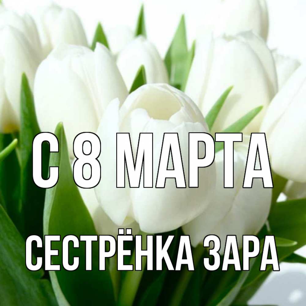 Открытка на каждый день с именем, Сестрёнка-Зара С 8 МАРТА цветы Прикольная открытка с пожеланием онлайн скачать бесплатно 