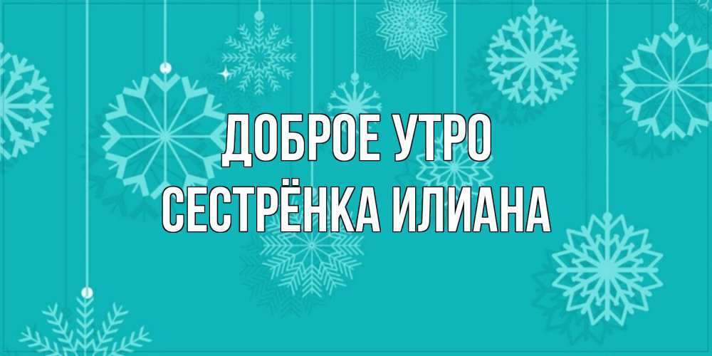 Открытка на каждый день с именем, Сестрёнка-Илиана Доброе утро открытка со снежинками Прикольная открытка с пожеланием онлайн скачать бесплатно 