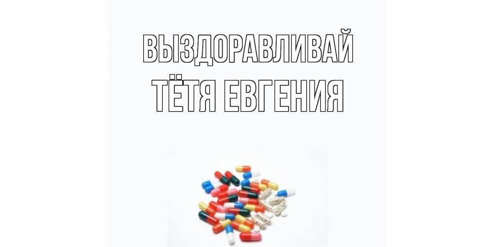 Открытка на каждый день с именем, Тётя-Евгения Выздоравливай таблетки Прикольная открытка с пожеланием онлайн скачать бесплатно 