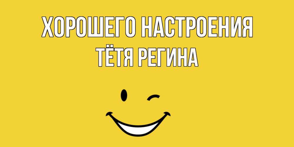 Открытка на каждый день с именем, Тётя-Регина Хорошего настроения смайл Прикольная открытка с пожеланием онлайн скачать бесплатно 