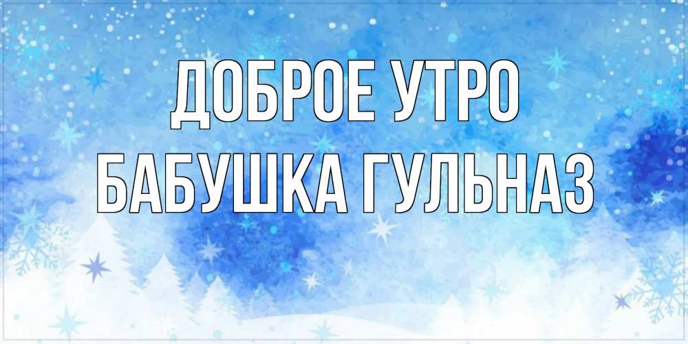 Открытка на каждый день с именем, Бабушка-Гульназ Доброе утро зима и снежинки Прикольная открытка с пожеланием онлайн скачать бесплатно 