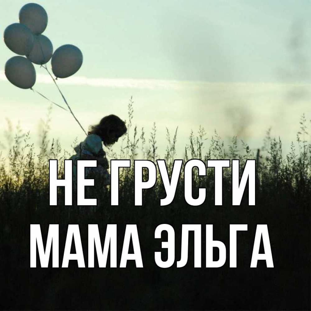Открытка на каждый день с именем, Мама-Эльга Не грусти ребенок Прикольная открытка с пожеланием онлайн скачать бесплатно 