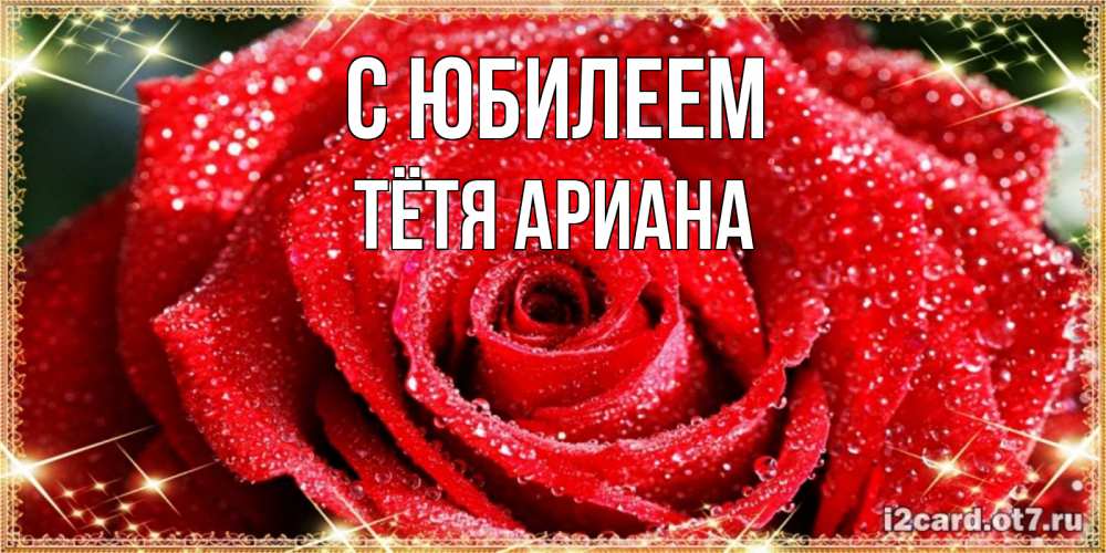 Открытка на каждый день с именем, Тётя-Ариана С юбилеем роса и роза. открытка с красивой розой Прикольная открытка с пожеланием онлайн скачать бесплатно 