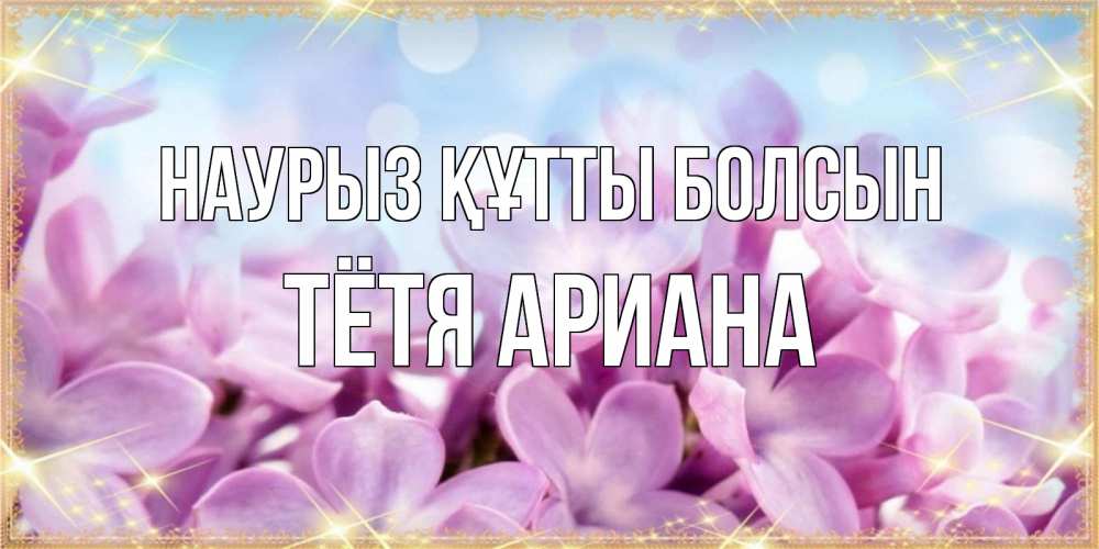 Открытка на каждый день с именем, Тётя-Ариана Наурыз құтты болсын открытка на наурыз  день с цветами Прикольная открытка с пожеланием онлайн скачать бесплатно 