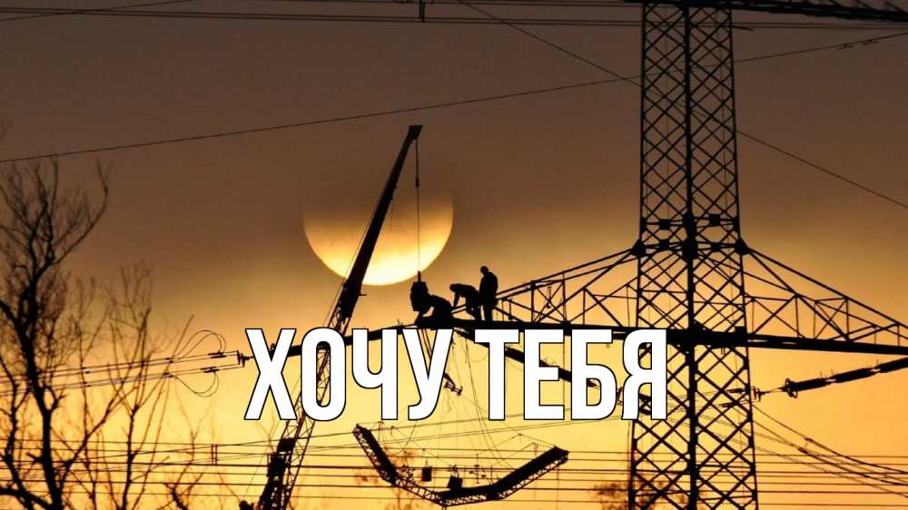 Открытка на каждый день с именем, Хочу-тебя Главная ЛЭП ремонт закат Прикольная открытка с пожеланием онлайн скачать бесплатно 