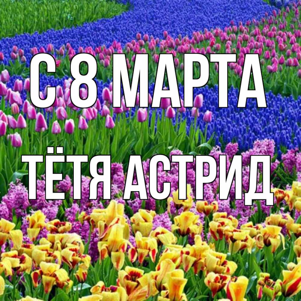 Открытка на каждый день с именем, Тётя-Астрид С 8 марта цветы Прикольная открытка с пожеланием онлайн скачать бесплатно 