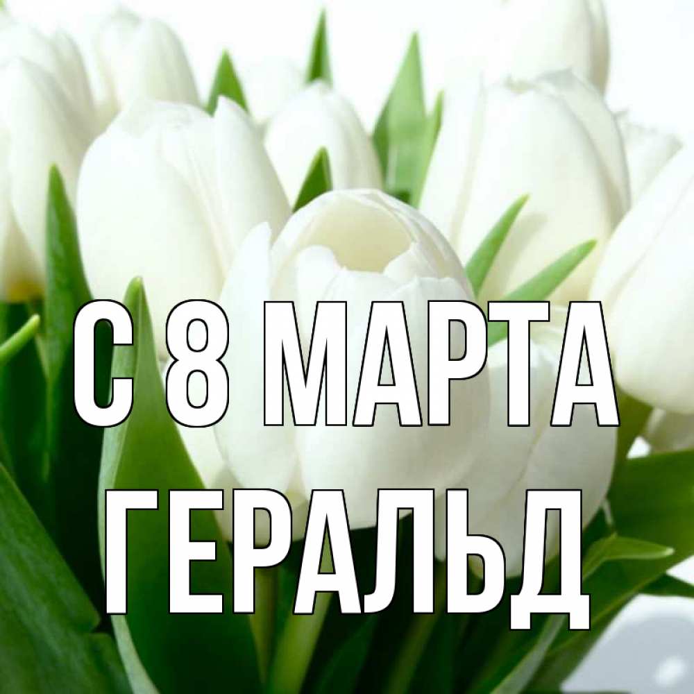 Открытка на каждый день с именем, Геральд С 8 МАРТА цветы Прикольная открытка с пожеланием онлайн скачать бесплатно 