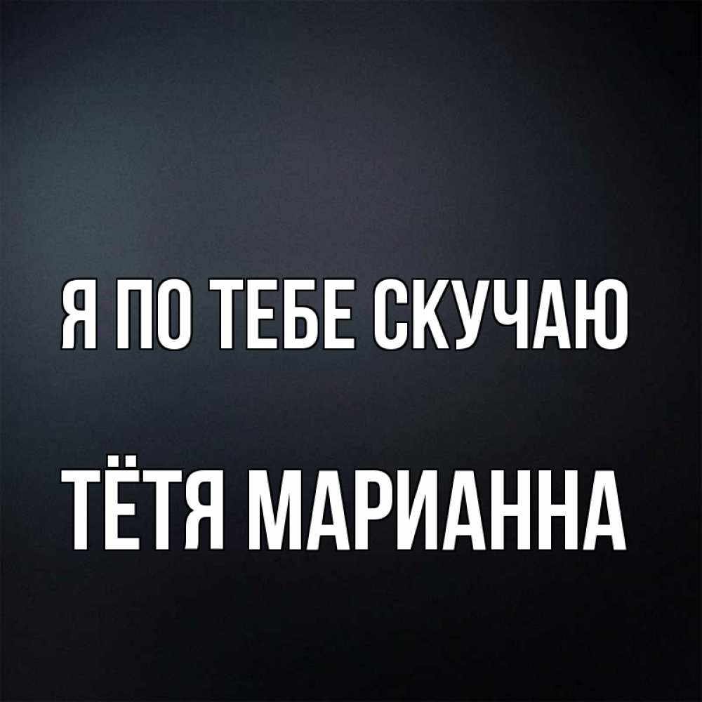 Открытка на каждый день с именем, Тётя-Марианна Я по тебе скучаю с подписью Прикольная открытка с пожеланием онлайн скачать бесплатно 