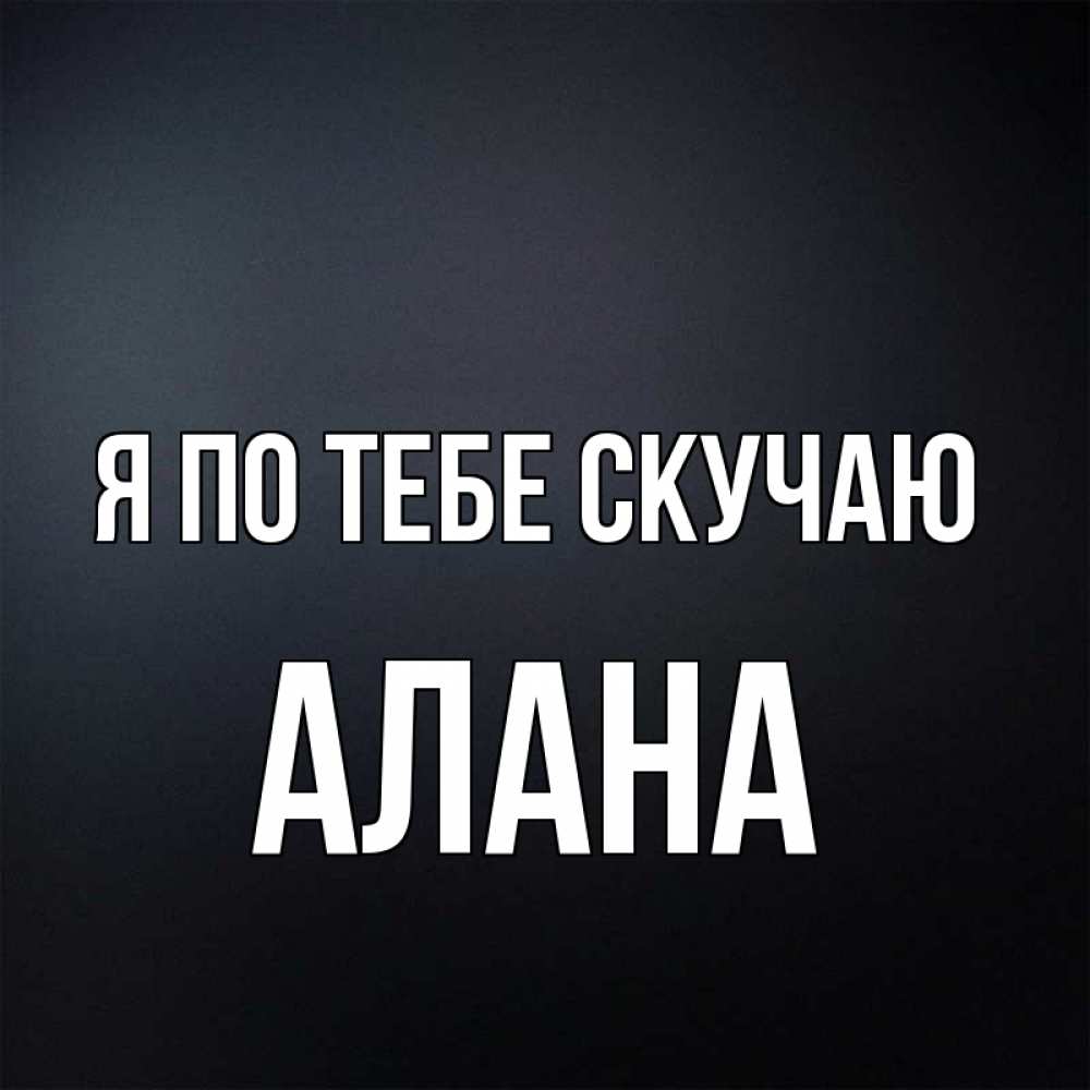 Открытка на каждый день с именем, Алана Я по тебе скучаю с подписью Прикольная открытка с пожеланием онлайн скачать бесплатно 