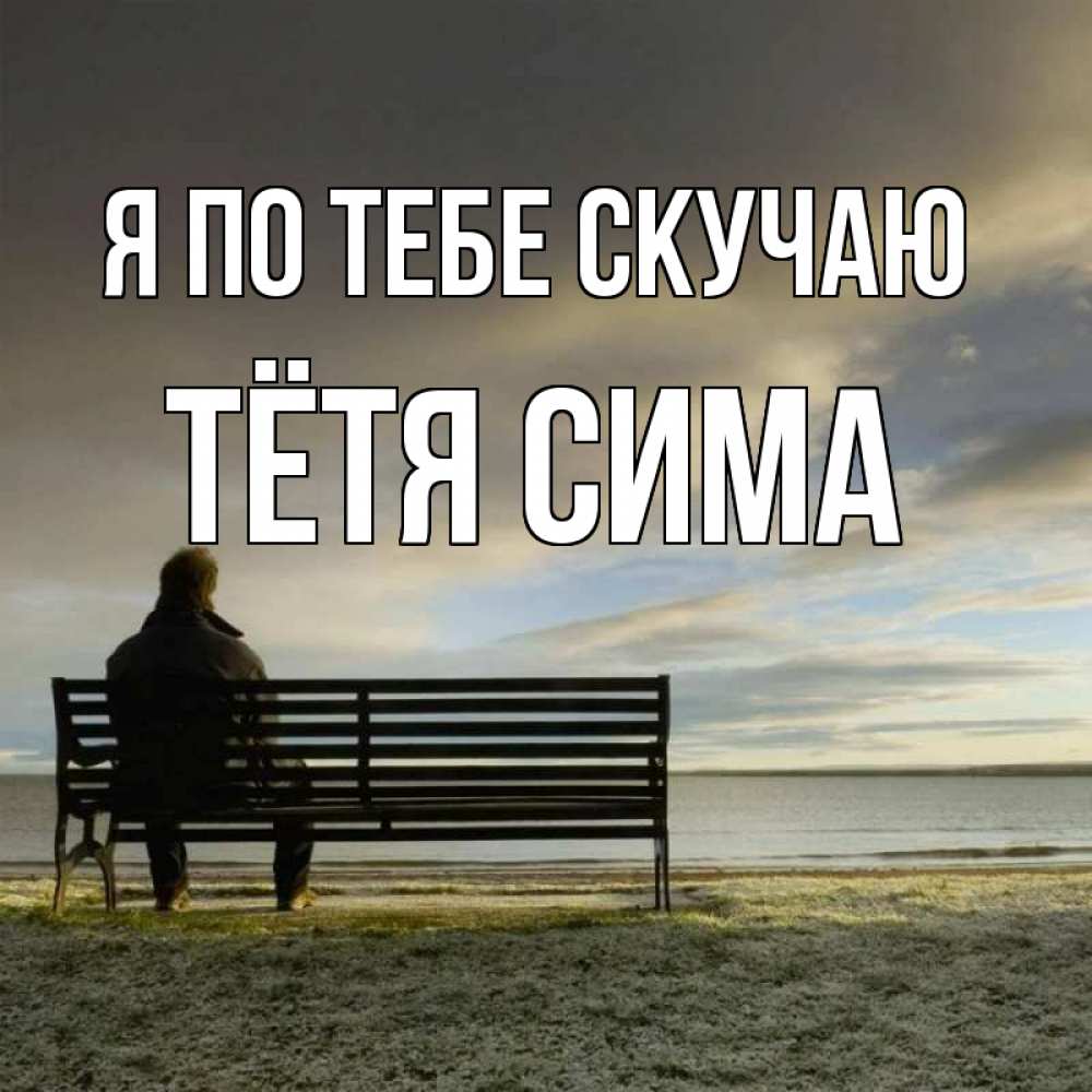 Открытка на каждый день с именем, Тётя-Сима Я по тебе скучаю лавочка Прикольная открытка с пожеланием онлайн скачать бесплатно 