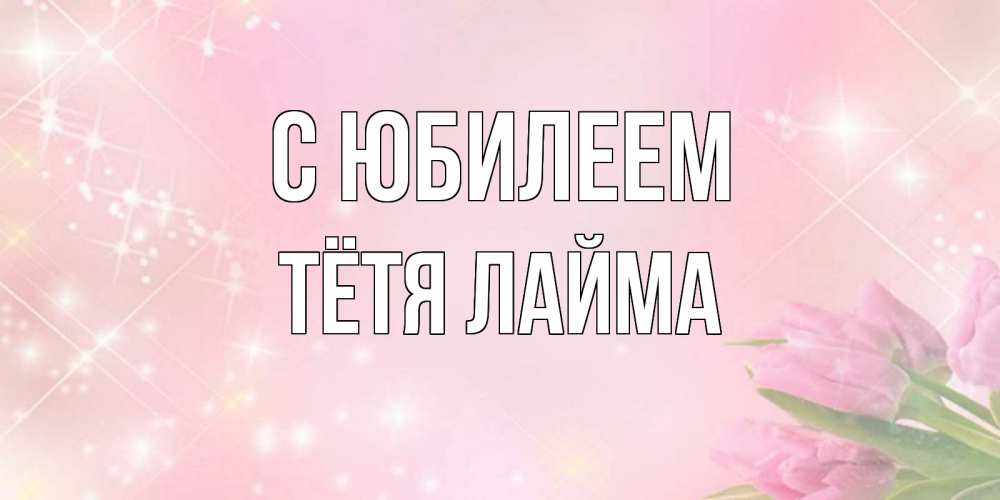 Открытка на каждый день с именем, Тётя-Лайма С юбилеем открытки в нежных цветах Прикольная открытка с пожеланием онлайн скачать бесплатно 