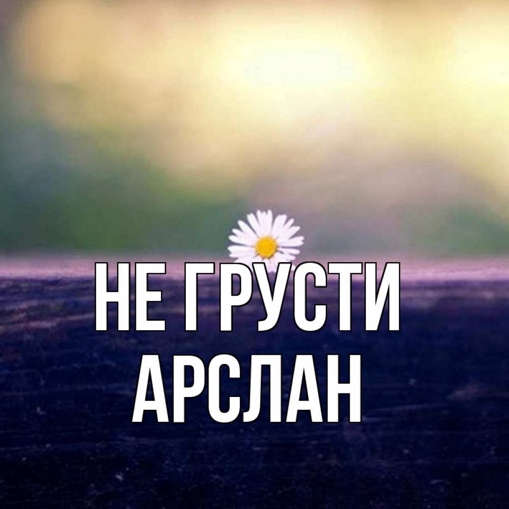 Открытка на каждый день с именем, Арслан Не грусти красота Прикольная открытка с пожеланием онлайн скачать бесплатно 