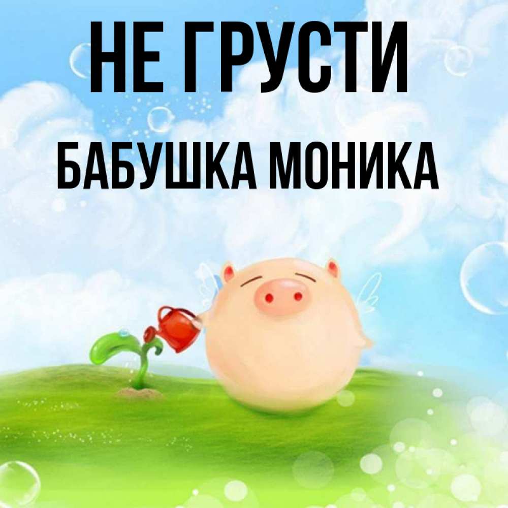 Открытка на каждый день с именем, Бабушка-Моника Не грусти поливает цветок порося Прикольная открытка с пожеланием онлайн скачать бесплатно 