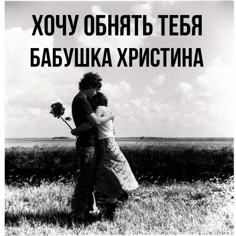 Открытка на каждый день с именем, Бабушка-Христина Хочу обнять тебя чернобелое фото Прикольная открытка с пожеланием онлайн скачать бесплатно 