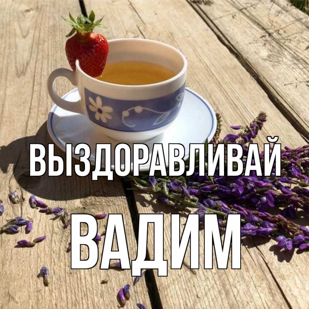 Открытка на каждый день с именем, Вадим Выздоравливай чай Прикольная открытка с пожеланием онлайн скачать бесплатно 