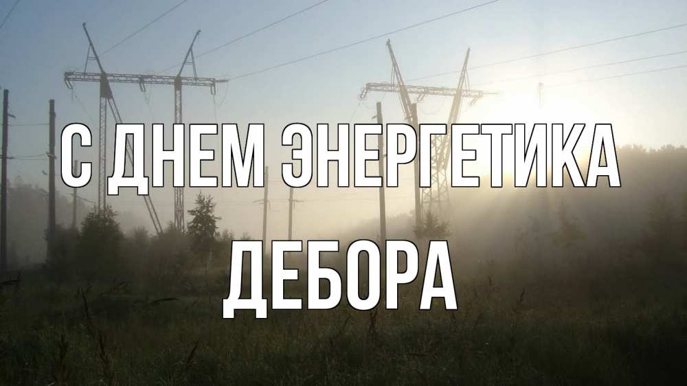Открытка на каждый день с именем, Дебора С днем энергетика ЛЭП Прикольная открытка с пожеланием онлайн скачать бесплатно 