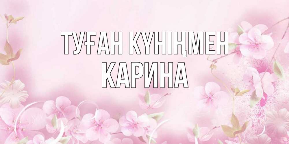 Открытка на каждый день с именем, Карина Туған күніңмен нежные цветы Прикольная открытка с пожеланием онлайн скачать бесплатно 