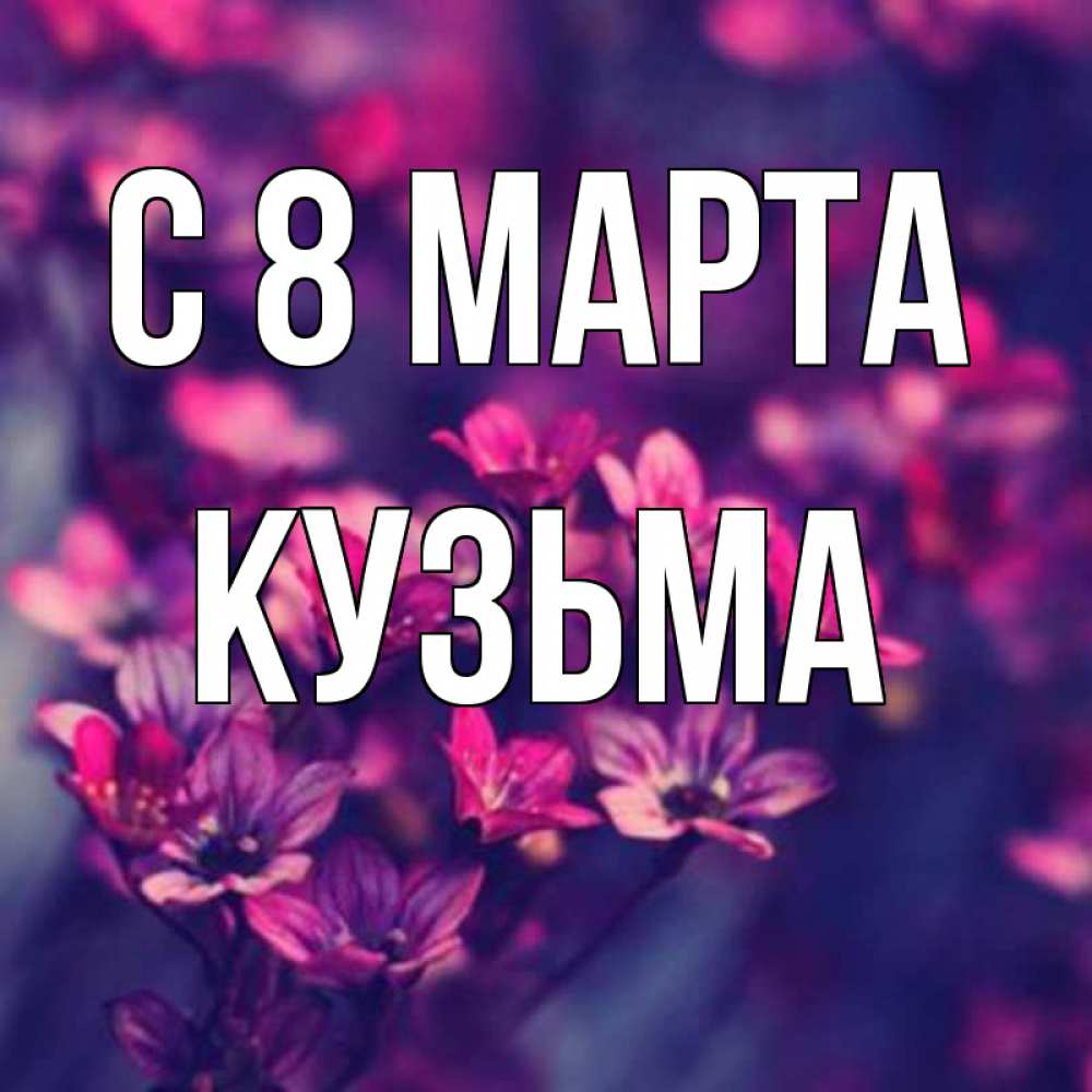 Открытка на каждый день с именем, Кузьма С 8 МАРТА небольшие цветы 1 Прикольная открытка с пожеланием онлайн скачать бесплатно 