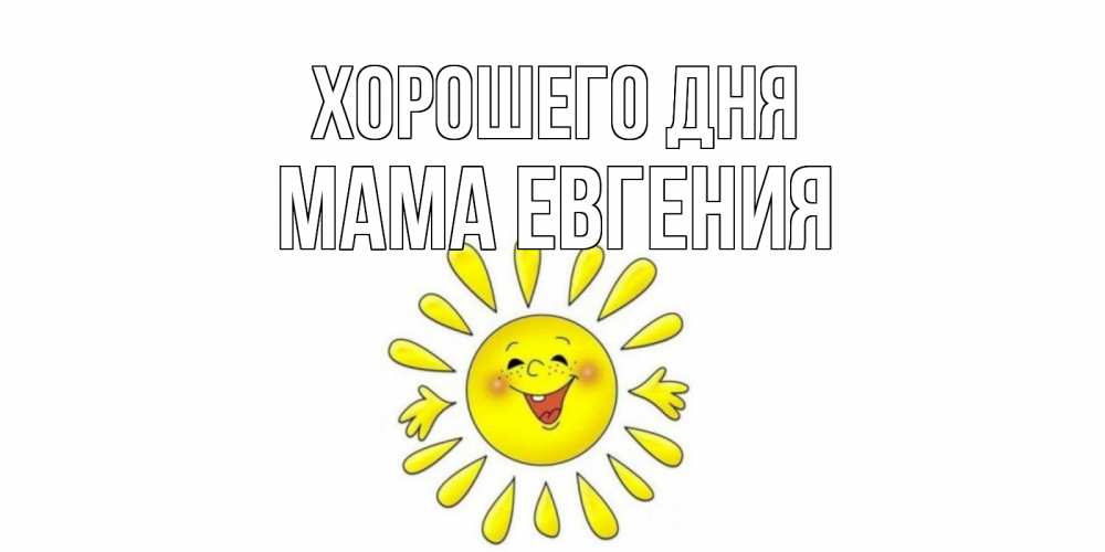 Открытка на каждый день с именем, Мама-Евгения Хорошего дня открытка на каждый день Прикольная открытка с пожеланием онлайн скачать бесплатно 