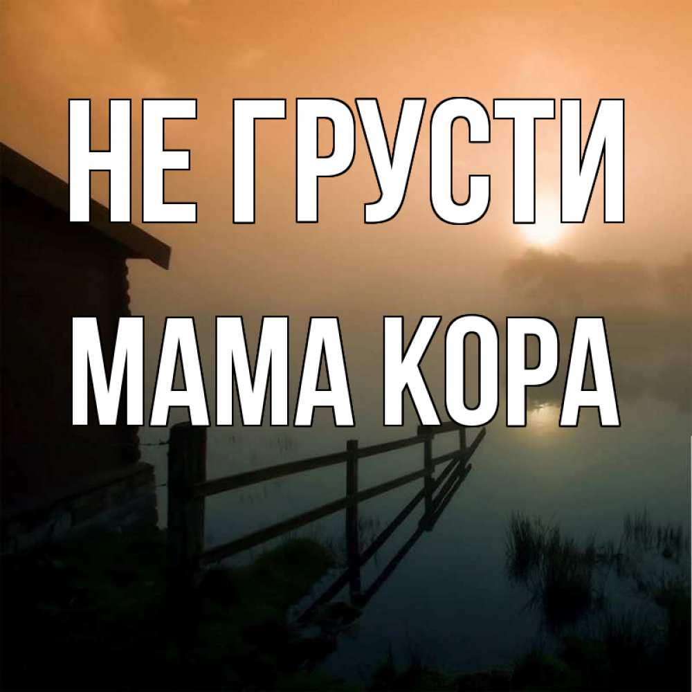 Открытка на каждый день с именем, Мама-Кора Не грусти дом у озера Прикольная открытка с пожеланием онлайн скачать бесплатно 