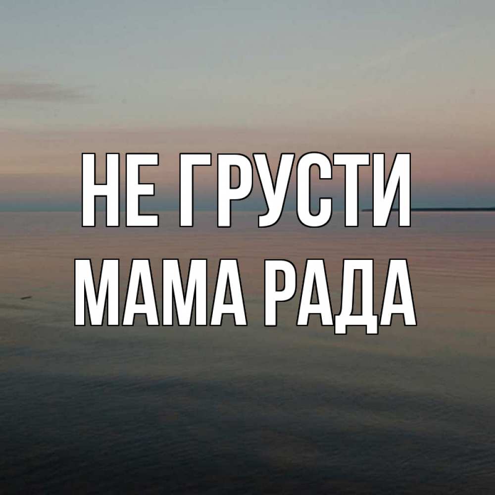 Открытка на каждый день с именем, Мама-Рада Не грусти водная гладь Прикольная открытка с пожеланием онлайн скачать бесплатно 