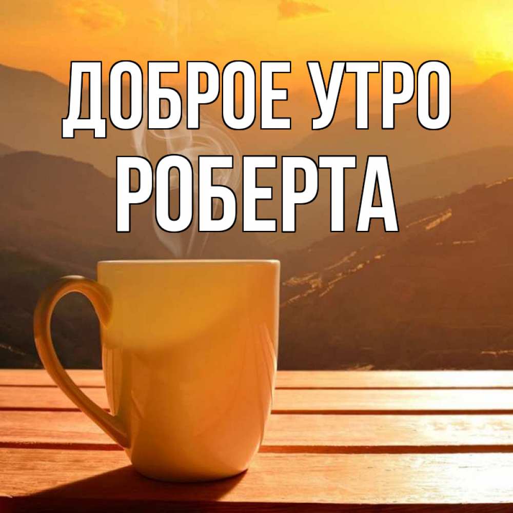 Открытка на каждый день с именем, Роберта Доброе утро кофе в горах Прикольная открытка с пожеланием онлайн скачать бесплатно 