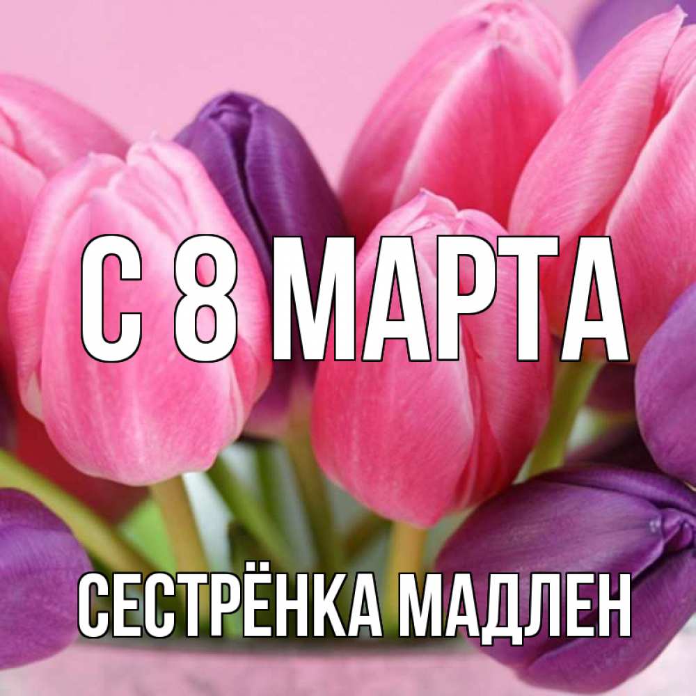 Открытка на каждый день с именем, Сестрёнка-Мадлен С 8 МАРТА маме 1 Прикольная открытка с пожеланием онлайн скачать бесплатно 