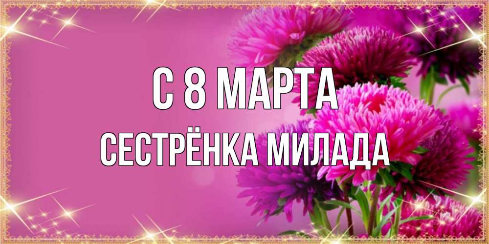 Открытка на каждый день с именем, Сестрёнка-Милада С 8 МАРТА садовые цветы на 8 марта Прикольная открытка с пожеланием онлайн скачать бесплатно 