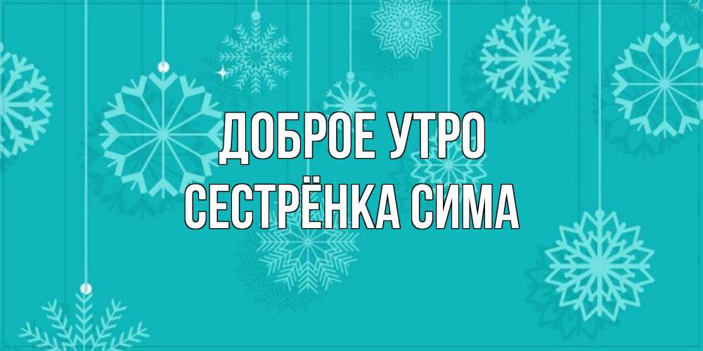 Открытка на каждый день с именем, Сестрёнка-Сима Доброе утро открытка со снежинками Прикольная открытка с пожеланием онлайн скачать бесплатно 