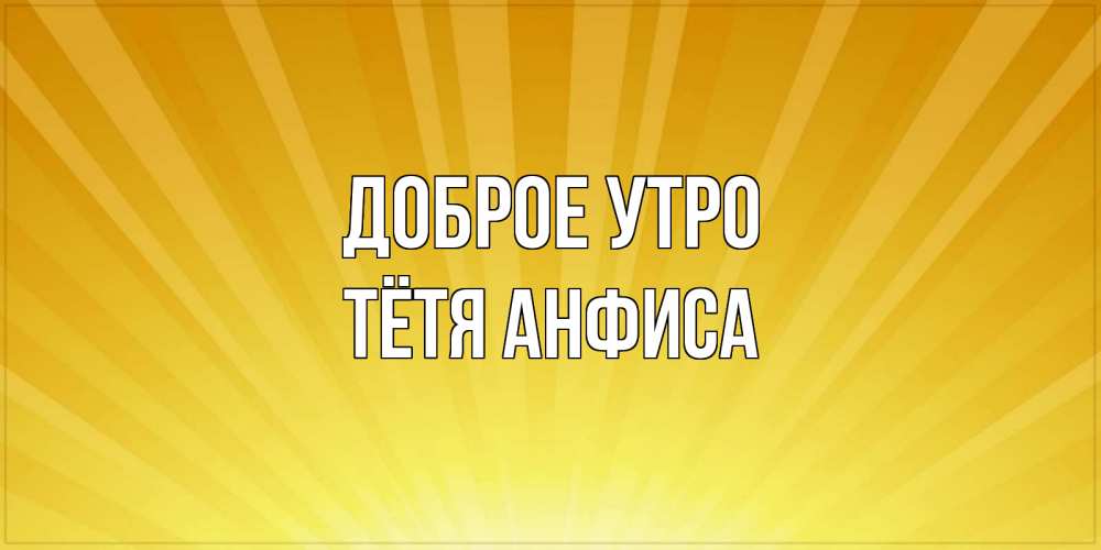Открытка на каждый день с именем, Тётя-Анфиса Доброе утро пожелания доброго утра Прикольная открытка с пожеланием онлайн скачать бесплатно 