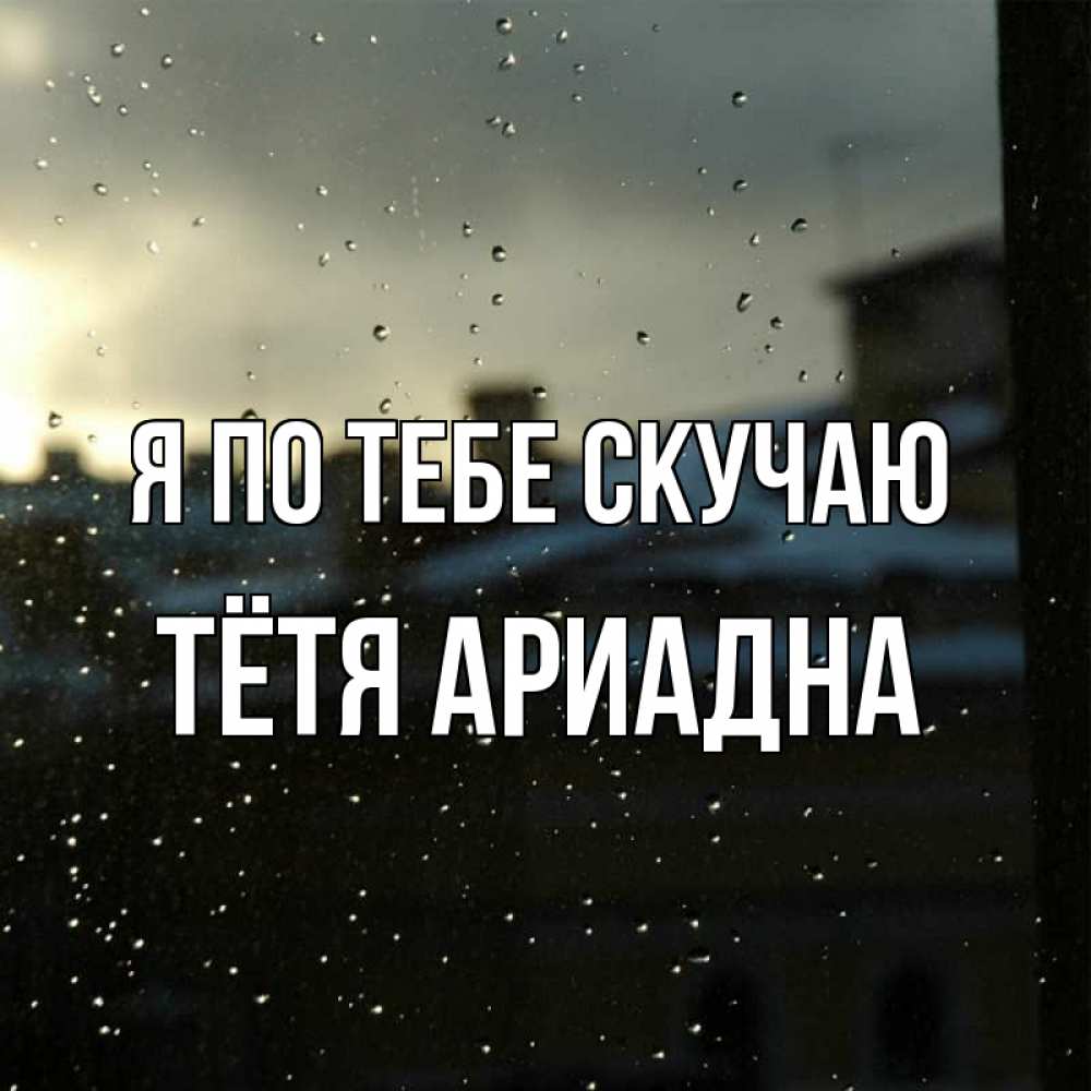 Открытка на каждый день с именем, Тётя-Ариадна Я по тебе скучаю капли на стекле Прикольная открытка с пожеланием онлайн скачать бесплатно 