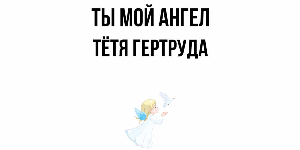 Открытка на каждый день с именем, Тётя-Гертруда Ты мой ангел ангел, голубь Прикольная открытка с пожеланием онлайн скачать бесплатно 