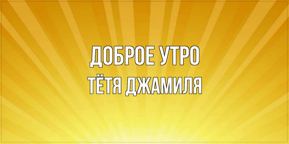 Открытка на каждый день с именем, Тётя-Джамиля Доброе утро пожелания доброго утра Прикольная открытка с пожеланием онлайн скачать бесплатно 