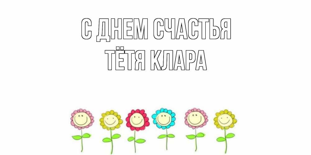 Открытка на каждый день с именем, Тётя-Клара С днем счастья улыбка, цветы Прикольная открытка с пожеланием онлайн скачать бесплатно 