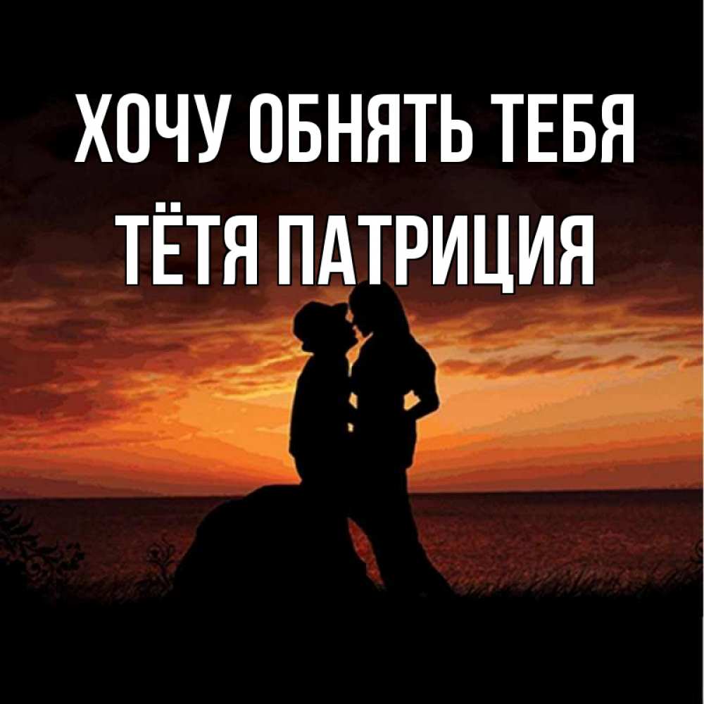 Открытка на каждый день с именем, Тётя-Патриция Хочу обнять тебя парень и девушка и оранжевое небо Прикольная открытка с пожеланием онлайн скачать бесплатно 