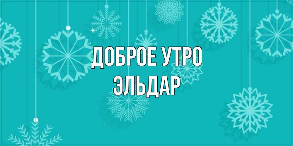 Открытка на каждый день с именем, Эльдар Доброе утро открытка со снежинками Прикольная открытка с пожеланием онлайн скачать бесплатно 