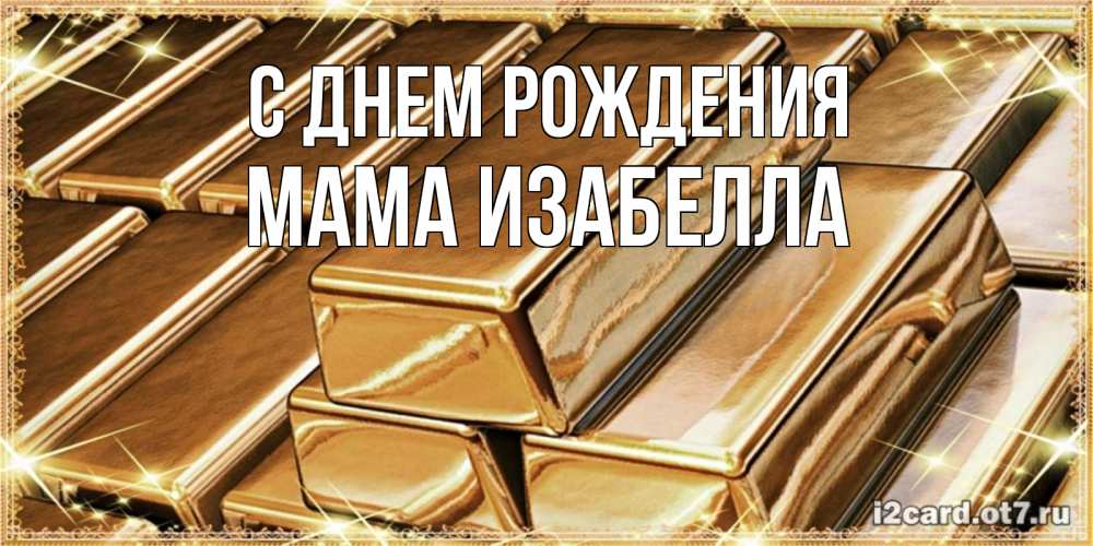 Открытка на каждый день с именем, Мама-Изабелла С днем рождения поздравления на день рождения с пожеланиями богатства Прикольная открытка с пожеланием онлайн скачать бесплатно 