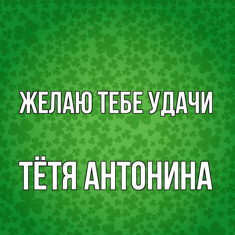 Открытка на каждый день с именем, Тётя-Антонина Желаю тебе удачи много листочков на удачу Прикольная открытка с пожеланием онлайн скачать бесплатно 
