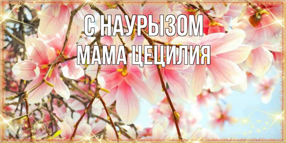 Открытка на каждый день с именем, Мама-Цецилия С наурызом цветы деревьев на праздник весны наурыз Прикольная открытка с пожеланием онлайн скачать бесплатно 
