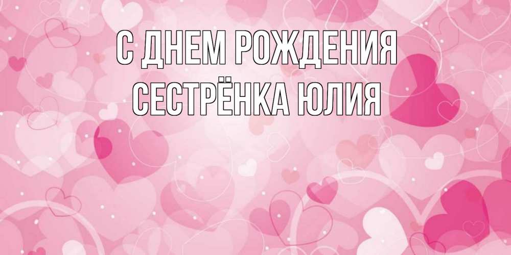 Открытка на каждый день с именем, Сестрёнка-Юлия С днем рождения абстрактные узоры и сердечки Прикольная открытка с пожеланием онлайн скачать бесплатно 