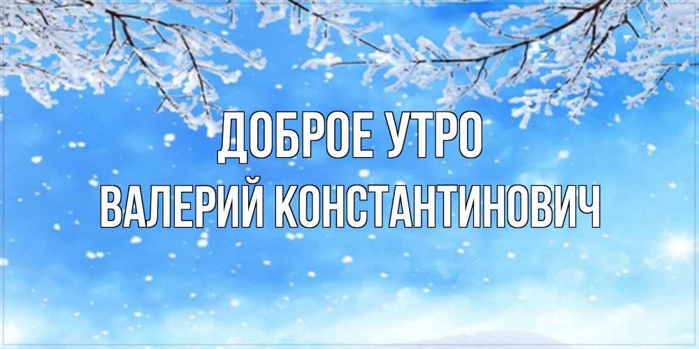 Картинка Доброе утро, Валерий Константинович
