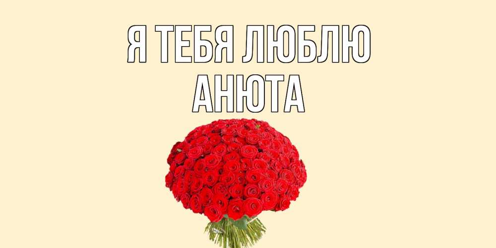 Открытка на каждый день с именем, Анюта Я тебя люблю розы Прикольная открытка с пожеланием онлайн скачать бесплатно 