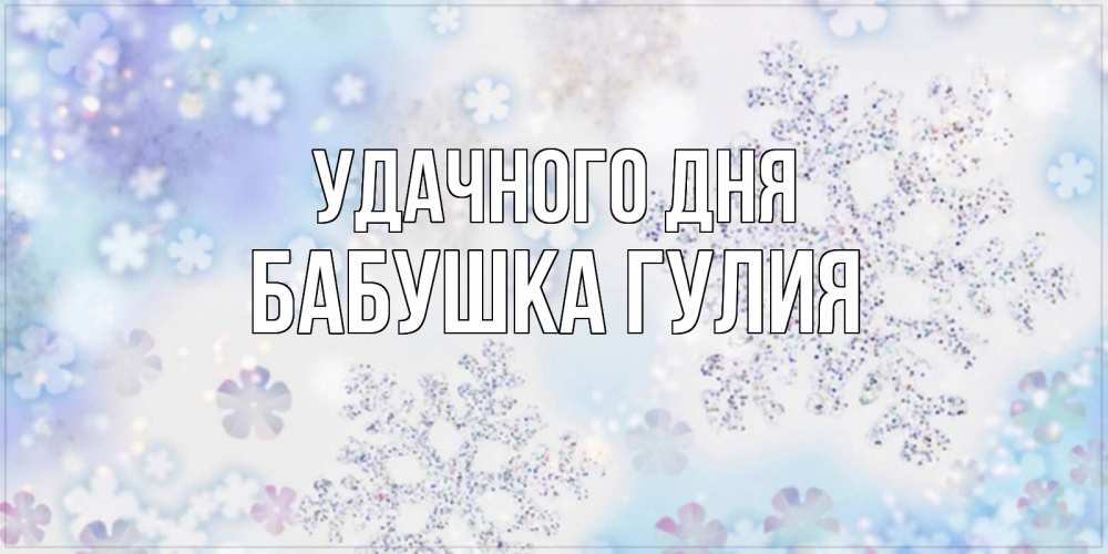 Открытка на каждый день с именем, Бабушка-Гулия Удачного дня снежинки с пожеланиями удачного дня Прикольная открытка с пожеланием онлайн скачать бесплатно 