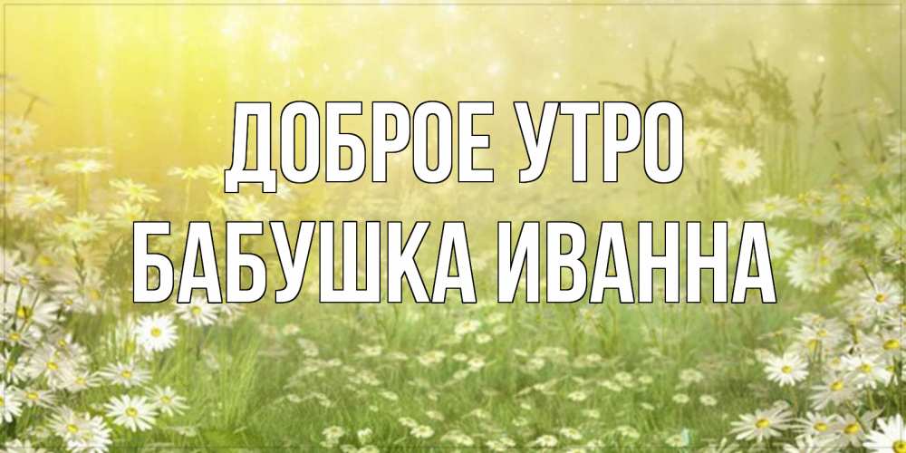 Открытка на каждый день с именем, Бабушка-Иванна Доброе утро доброе утро Прикольная открытка с пожеланием онлайн скачать бесплатно 