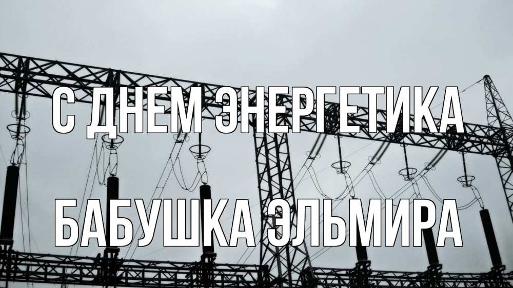 Открытка на каждый день с именем, Бабушка-Эльмира С днем энергетика энергетика Прикольная открытка с пожеланием онлайн скачать бесплатно 
